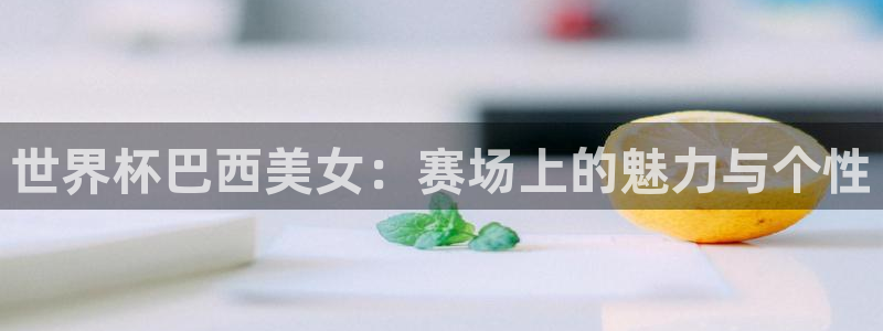 澳门世界杯直播：世界杯巴西美女：赛场上的魅力与个性